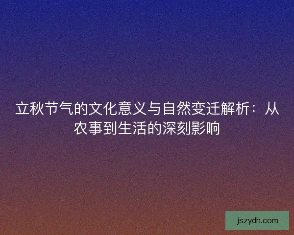 立秋节气的文化意义与自然变迁解析：从农事到生活的深刻影响