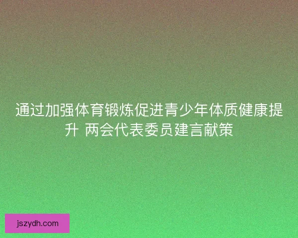 通过加强体育锻炼促进青少年体质健康提升 两会代表委员建言献策