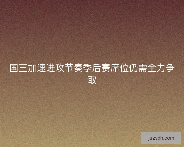国王加速进攻节奏季后赛席位仍需全力争取