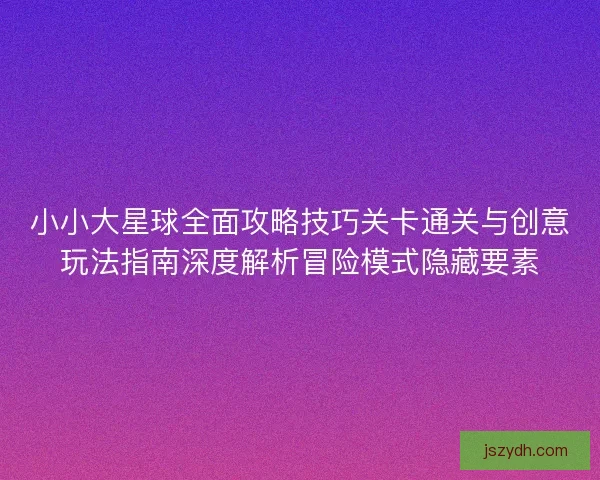 小小大星球全面攻略技巧关卡通关与创意玩法指南深度解析冒险模式隐藏要素