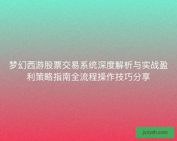梦幻西游股票交易系统深度解析与实战盈利策略指南全流程操作技巧分享