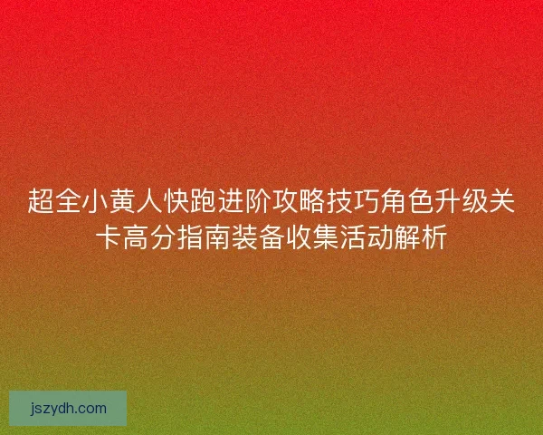 超全小黄人快跑进阶攻略技巧角色升级关卡高分指南装备收集活动解析