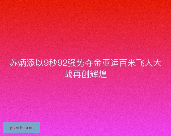 苏炳添以9秒92强势夺金亚运百米飞人大战再创辉煌