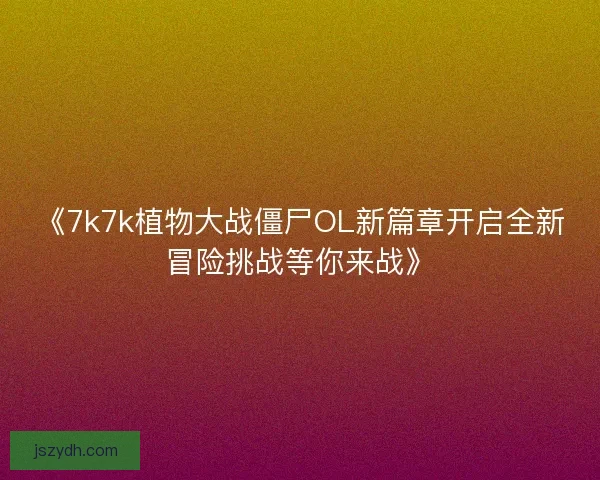 《7k7k植物大战僵尸OL新篇章开启全新冒险挑战等你来战》